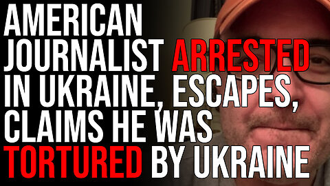 American Journalist ARRESTED In Ukraine, ESCAPES, Claims He Was Tortured By Ukraine