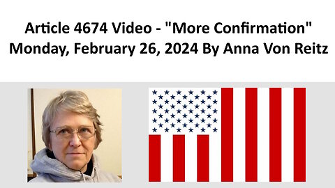 Article 4674 Video - More Confirmation - Monday, February 26, 2024 By Anna Von Reitz