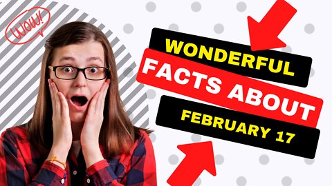WONDERFUL FACTS ABOUT FEBRUARY 17