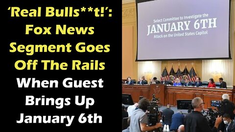 ‘Real Bulls t!’ Fox News Segment Goes Off The Rails When Guest Brings Up January 6th Hearings