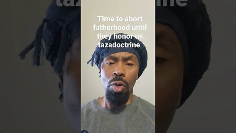 It's time to abort fatherhood until they honor us as men #tazadoctrine