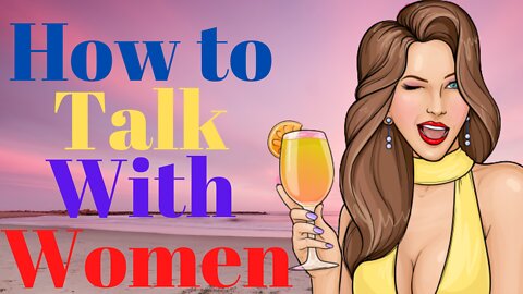 How To Talk With Women & Never Run Out of Things To Say