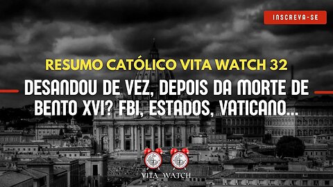 Resumo Católico Vita Watch 32: Desandou de vez, depois da Morte de Bento XVI? FBI, Estados, Vaticano