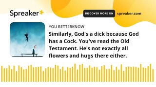 Similarly, God's a dick because God has a Cock. You've read the Old Testament. He's not exactly all