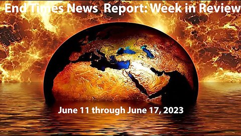 End Times News Report: Week in Review - 6-11 - 6/17/23