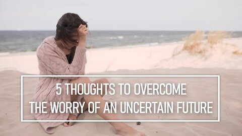 Overcoming Your Worry of an Uncertain Future - 5 Thoughts To Help You