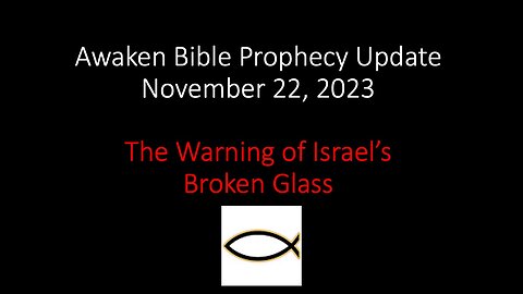 Awaken Bible Prophecy Update 11-22-23 – The Warning of Israel’s Broken Glass