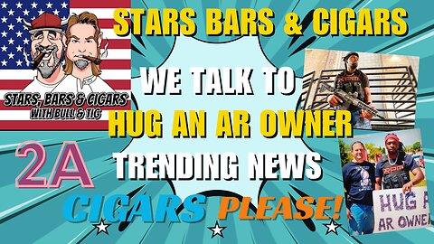 STARS BARS & CIGARS, EPISODE 34, WOULD YOU HUG AN AR OWNER? LISTEN UP!