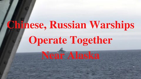 Chinese, Russian Warships Operate Together Near Alaska