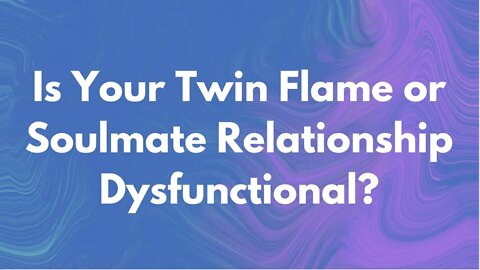 Is Your Twin Flame or Soulmate Relationship Dysfunctional? Dysfunctional Twin Flames and Soulmates