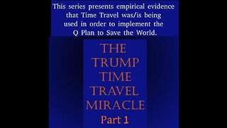 THE TRUMP TIME TRAVEL MIRACLE - USED to IMPLEMENT THE Q PLAN TO SAVE THE WORLD