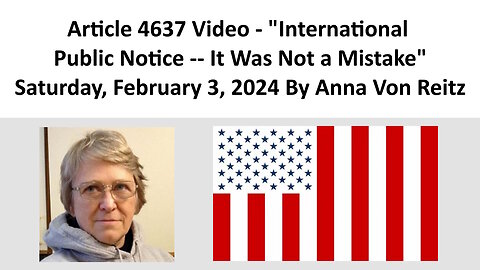 Article 4637 Video - International Public Notice -- It Was Not a Mistake By Anna Von Reitz