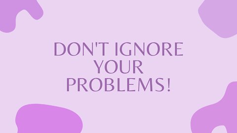 Don't Ignore Your Problems!