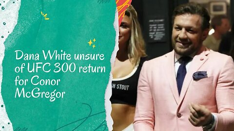 Dana White's Uncertainty About Conor McGregor's UFC 300 Return