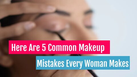 Here Are 5 Common Makeup Mistakes Every Woman Makes