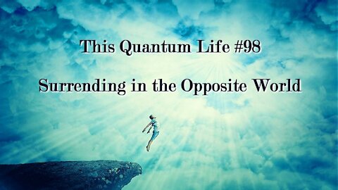 This Quantum Life #98 - Surrendering in the Opposite World