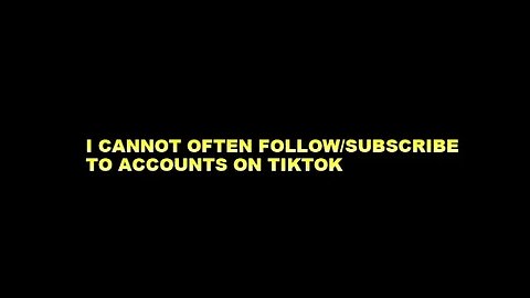 I CANNOT OFTEN FOLLOW OR SUBSCRIBE TO ACCOUNTS ON TIKTOK
