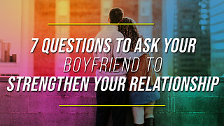 7 Questions To Ask Your Boyfriend To Strengthen Your Relationship