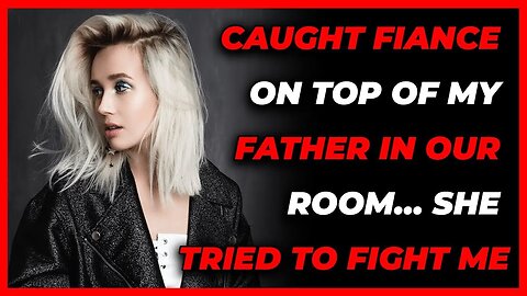 Caught Fiance On Top Of My Father in Our Room She Tried To Fight Me. (Reddit Cheating)