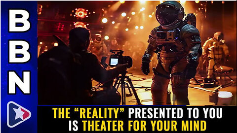 BBN, Mar 14, 2023 - The “reality” presented to you is THEATER FOR YOUR MIND
