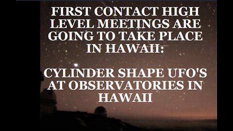 FIRST CONTACT HIGH LEVEL MEETINGS ARE GOING TO TAKE PLACE IN HAWAII: CYLINDER SHAPE UFO'S AT