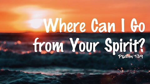 Where Can I Go from Your Spirit? - Psalm 139