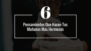 6 Pensamientos Que Hacen Tus Mañanas Más Hermosas