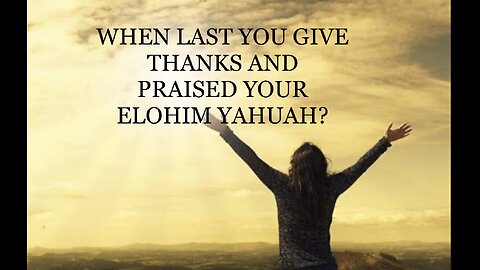 WHEN LAST YOU GIVE THANKS AND PRAISED YOUR ELOHIM YAHUAH?