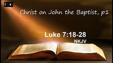 Luke 7:18-28 (Christ on John the Baptist, p1)