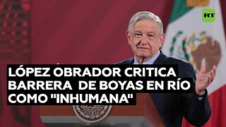López Obrador tacha de "imprudente e inhumana" la barrera de boyas sobre el río Bravo