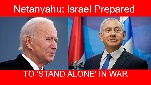 ISRAEL PREPARED TO STAND ALONE IN WAR - NETANYAHU