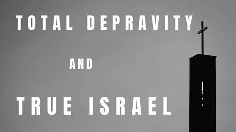 Sunday Morning Sermon: Total Depravity & True Israel