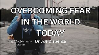 OVERCOMING FEAR IN THE WORLD TODAY: Dr Joe Dispenza