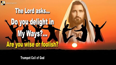 May 30, 2011 🎺 Jesus asks... Do you delight in My Ways?… Are you wise or foolish?