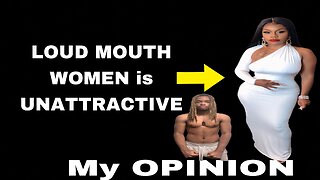 Why LOUD MOUTH WOMEN is UNATTRACTIVE (my OPINION)