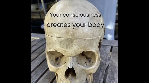 Your consciousness creates your physical body