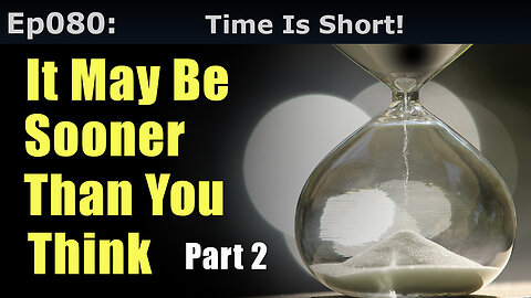 Episode 80: Time Is Short. It May Be Sooner Than You Think! Part 2