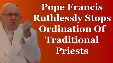 Pope Francis Ruthlessly Stops Ordination Of Traditional Priests