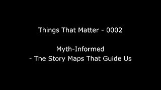 Things That Matter EP-0002 Myth-Informed - The Story Maps That Guide Us