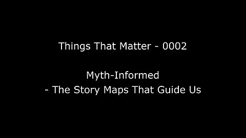 Things That Matter EP-0002 Myth-Informed - The Story Maps That Guide Us