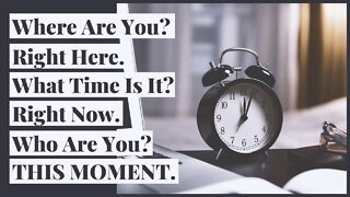 Where are You? Right Here. What time is it? Right now! Who are you? THIS MOMENT.