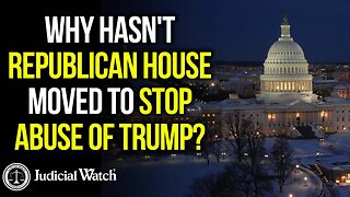 Why Hasn't Republican House Moved to Stop Abuse of Trump? | Judicial Watch