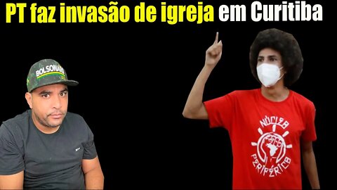 O Vereador do PT organizou invasão de igreja em Curitiba - Bolsonaro Pede Providencias