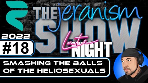 The jeranism Late Night Show #18 - Smashing the Balls of the Heliosexuals - 09/02/22