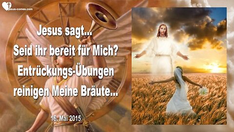16.05.2015 ❤️ Jesus sagt... Seid ihr bereit für Mich ?... Entrückungs-Übungen reinigen Meine Bräute