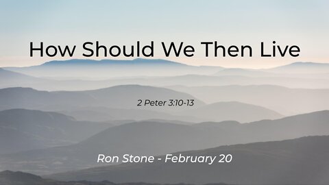 2022-02-20 - How Should We Then Live (2 Peter 3:10-13) -Pastor Ron