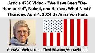 Article 4736 Video - We Have Been "De-Humanized", Nuked, and Hacked. What Next? By Anna Von Reitz