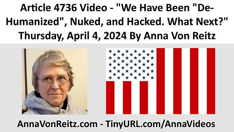 Article 4736 Video - We Have Been "De-Humanized", Nuked, and Hacked. What Next? By Anna Von Reitz