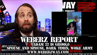 WEBERZ REPORT - ADAM 22 IS GROSS, SPOUSE AND SPOUSE, DARK TIMES, WOKE ARMY