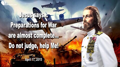 April 17, 2015 ❤️ Jesus says... Preparations for War are almost complete, do not judge, help Me